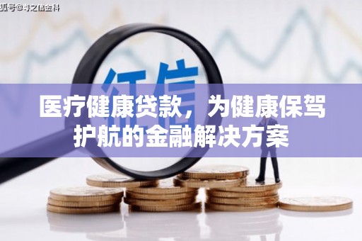 迁安市医疗健康贷款，为健康保驾护航的金融解决方案