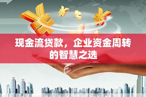 迁安市现金流贷款，企业资金周转的智慧之选