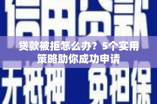 迁安市贷款被拒怎么办？5个实用策略助你成功申请