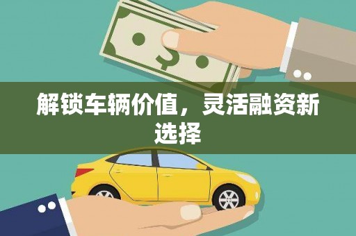 迁安市解锁车辆价值，灵活融资新选择