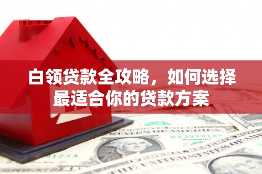 迁安市白领贷款全攻略，如何选择最适合你的贷款方案