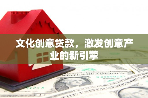 迁安市文化创意贷款，激发创意产业的新引擎